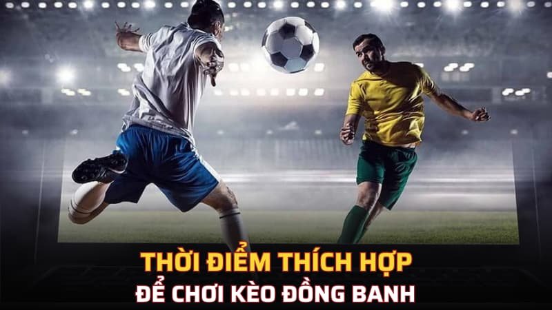 Thời điểm thích hợp để chơi kèo đồng banh